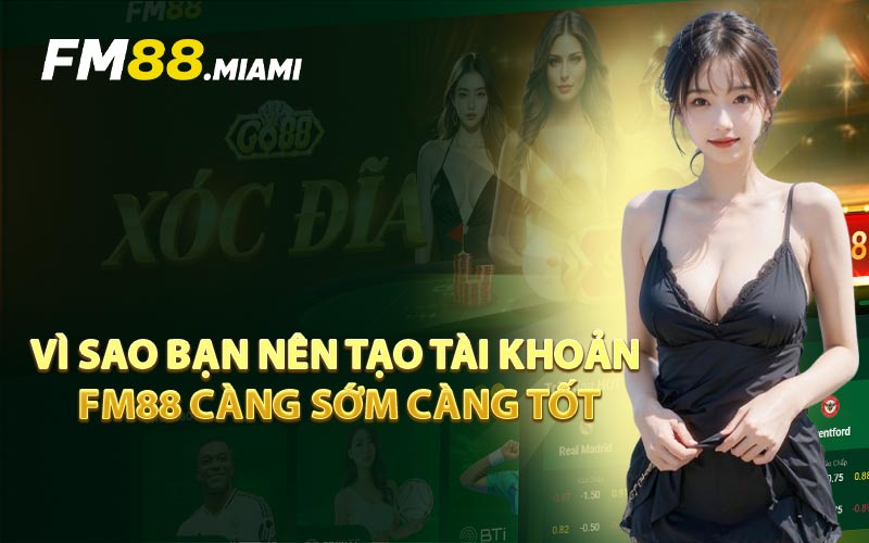 Vì Sao Bạn Nên Tạo Tài Khoản FM88 Càng Sớm Càng Tốt